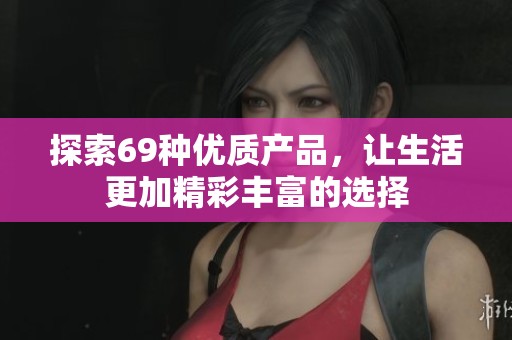 探索69种优质产品，让生活更加精彩丰富的选择