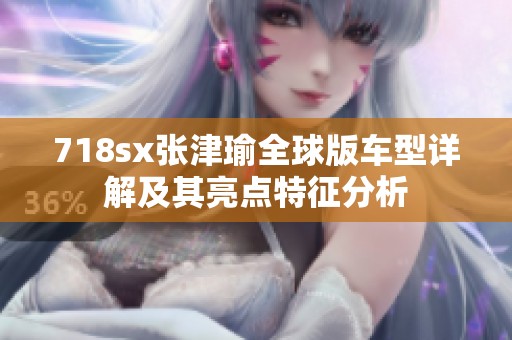 718sx张津瑜全球版车型详解及其亮点特征分析