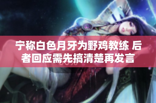 宁称白色月牙为野鸡教练 后者回应需先搞清楚再发言
