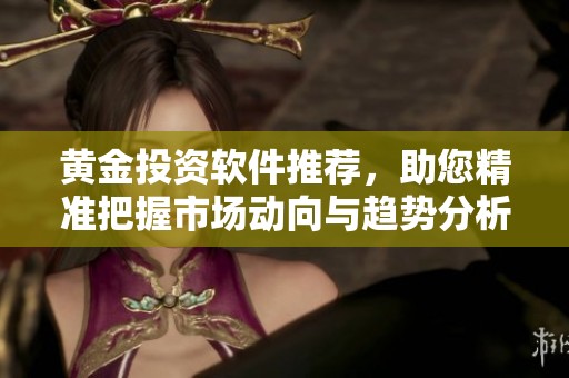 黄金投资软件推荐，助您精准把握市场动向与趋势分析