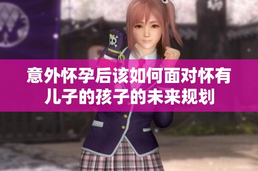 意外怀孕后该如何面对怀有儿子的孩子的未来规划