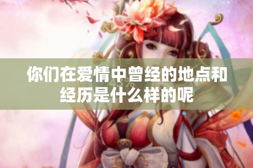 你们在爱情中曾经的地点和经历是什么样的呢