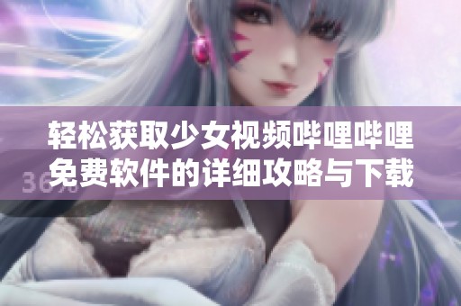轻松获取少女视频哔哩哔哩免费软件的详细攻略与下载方式