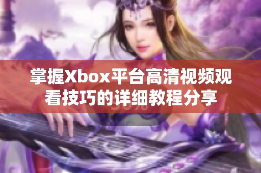 掌握Xbox平台高清视频观看技巧的详细教程分享