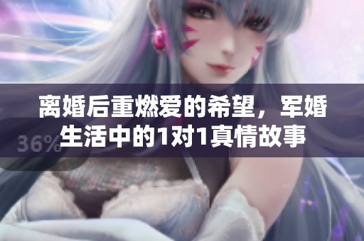 离婚后重燃爱的希望，军婚生活中的1对1真情故事