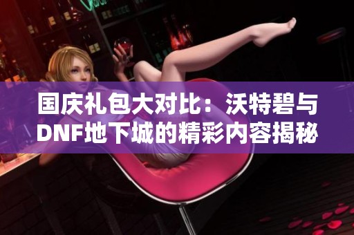 国庆礼包大对比：沃特碧与DNF地下城的精彩内容揭秘