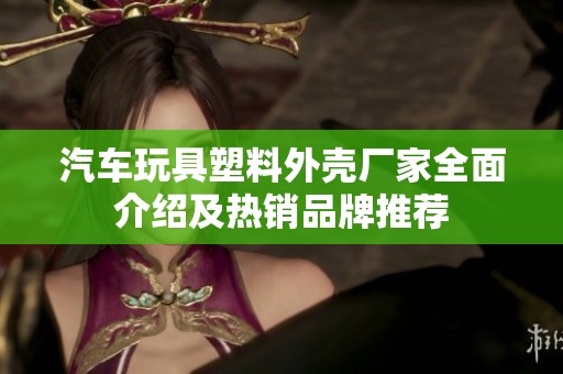 汽车玩具塑料外壳厂家全面介绍及热销品牌推荐