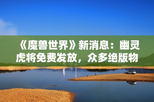 《魔兽世界》新消息：幽灵虎将免费发放，众多绝版物品回归！