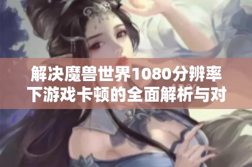 解决魔兽世界1080分辨率下游戏卡顿的全面解析与对策