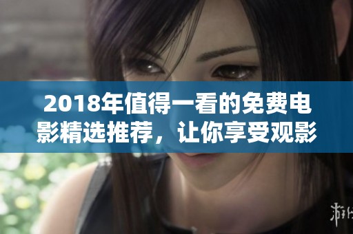 2018年值得一看的免费电影精选推荐，让你享受观影乐趣