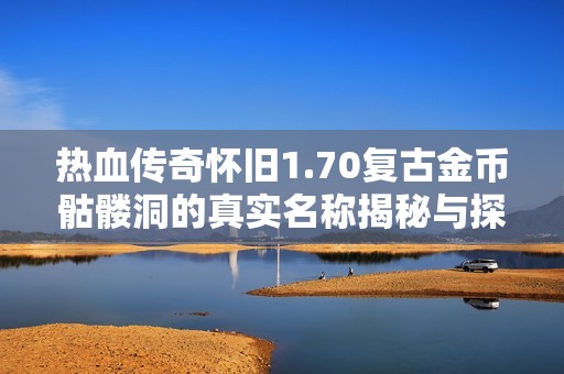 热血传奇怀旧1.70复古金币骷髅洞的真实名称揭秘与探索