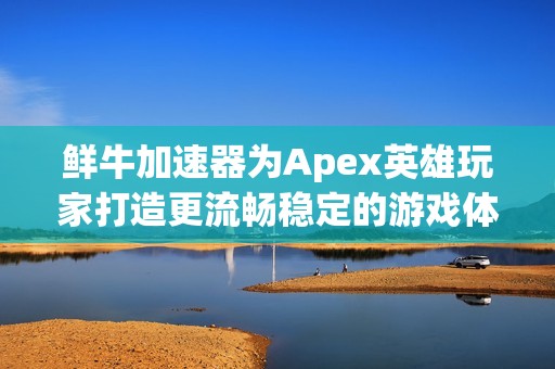 鲜牛加速器为Apex英雄玩家打造更流畅稳定的游戏体验