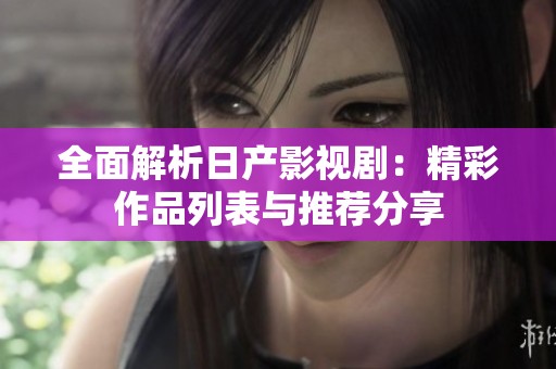 全面解析日产影视剧：精彩作品列表与推荐分享