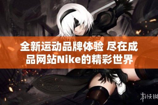 全新运动品牌体验 尽在成品网站Nike的精彩世界