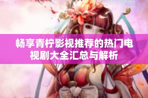 畅享青柠影视推荐的热门电视剧大全汇总与解析
