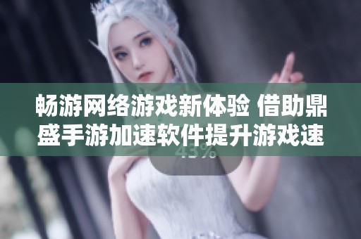 畅游网络游戏新体验 借助鼎盛手游加速软件提升游戏速度