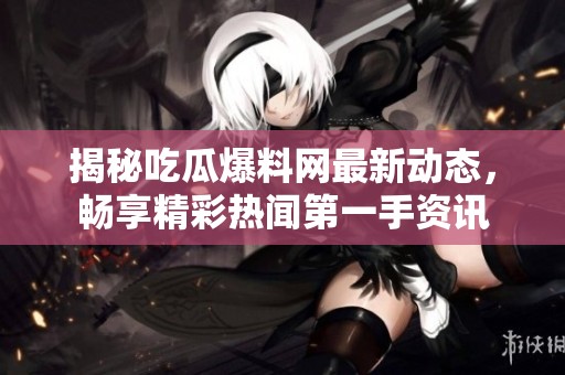 揭秘吃瓜爆料网最新动态，畅享精彩热闻第一手资讯