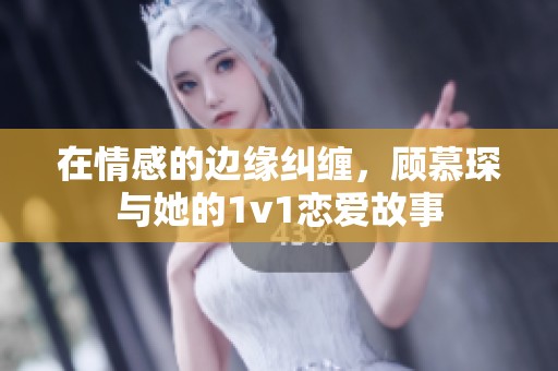 在情感的边缘纠缠，顾慕琛与她的1v1恋爱故事