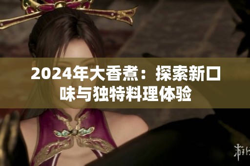 2024年大香煮：探索新口味与独特料理体验