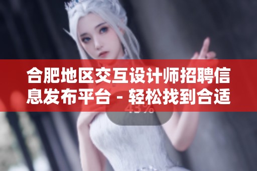 合肥地区交互设计师招聘信息发布平台 - 轻松找到合适工作
