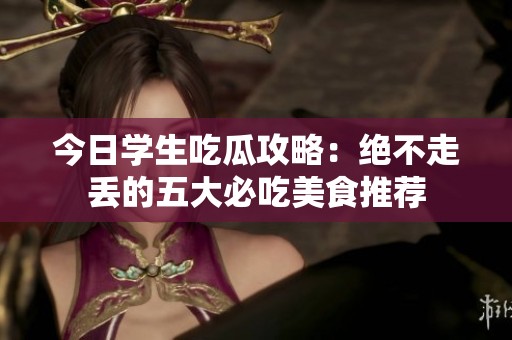今日学生吃瓜攻略：绝不走丢的五大必吃美食推荐