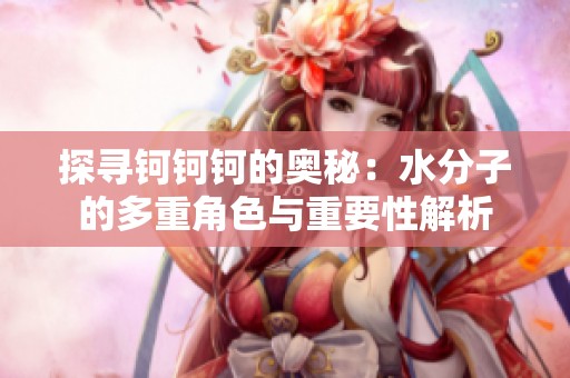 探寻钶钶钶的奥秘：水分子的多重角色与重要性解析