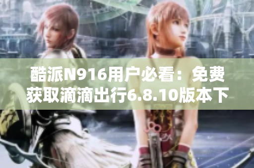 酷派N916用户必看：免费获取滴滴出行6.8.10版本下载步骤详解