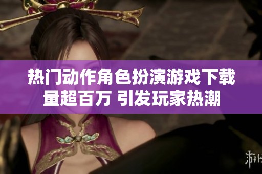 热门动作角色扮演游戏下载量超百万 引发玩家热潮