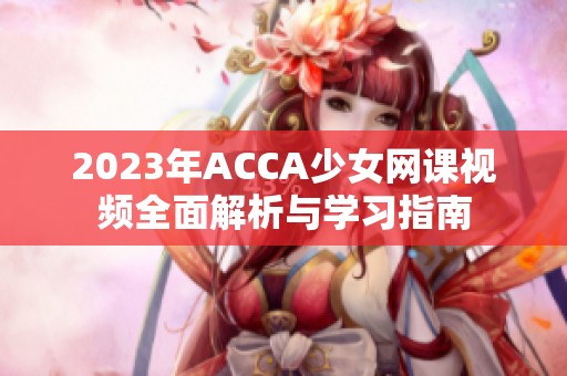 2023年ACCA少女网课视频全面解析与学习指南