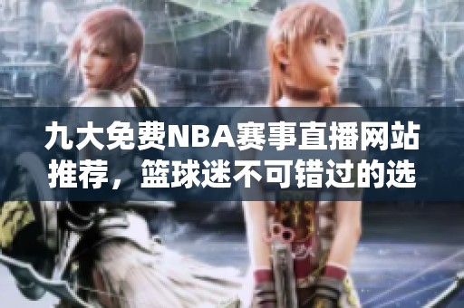九大免费NBA赛事直播网站推荐，篮球迷不可错过的选择