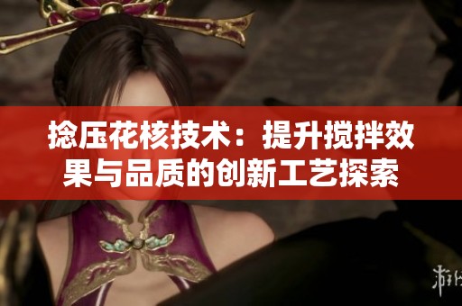 捻压花核技术：提升搅拌效果与品质的创新工艺探索