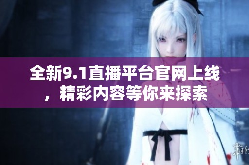 全新9.1直播平台官网上线，精彩内容等你来探索