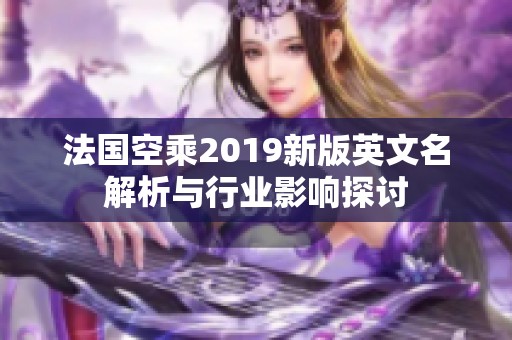 法国空乘2019新版英文名解析与行业影响探讨