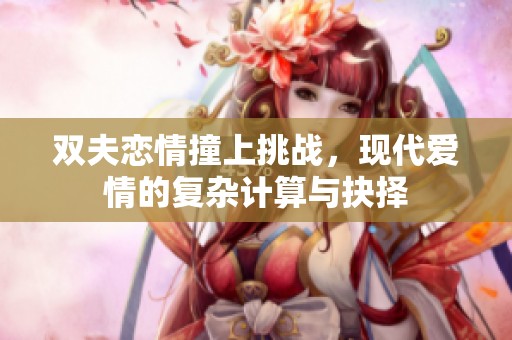 双夫恋情撞上挑战，现代爱情的复杂计算与抉择