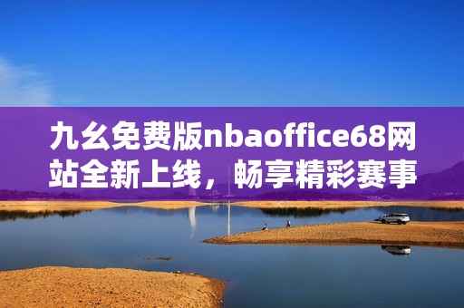 九幺免费版nbaoffice68网站全新上线，畅享精彩赛事体验