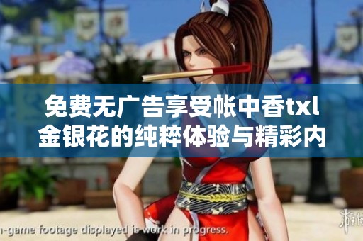 免费无广告享受帐中香txl金银花的纯粹体验与精彩内容