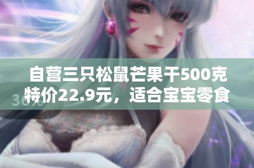 自营三只松鼠芒果干500克特价22.9元，适合宝宝零食选择