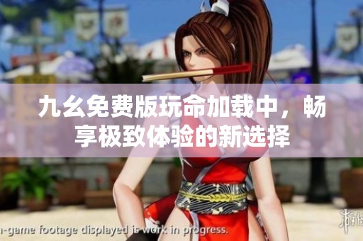 九幺免费版玩命加载中，畅享极致体验的新选择