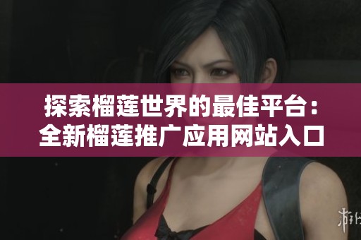探索榴莲世界的最佳平台：全新榴莲推广应用网站入口介绍