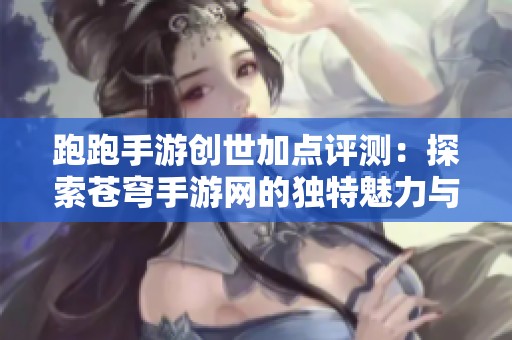跑跑手游创世加点评测：探索苍穹手游网的独特魅力与玩法技巧