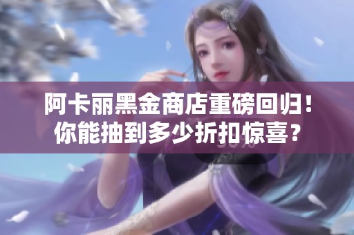 阿卡丽黑金商店重磅回归！你能抽到多少折扣惊喜？