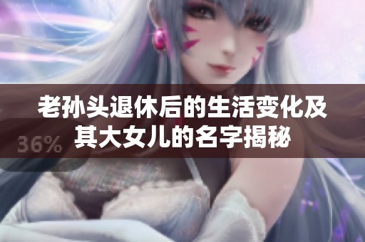 老孙头退休后的生活变化及其大女儿的名字揭秘