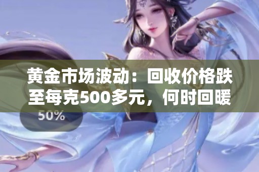 黄金市场波动：回收价格跌至每克500多元，何时回暖？