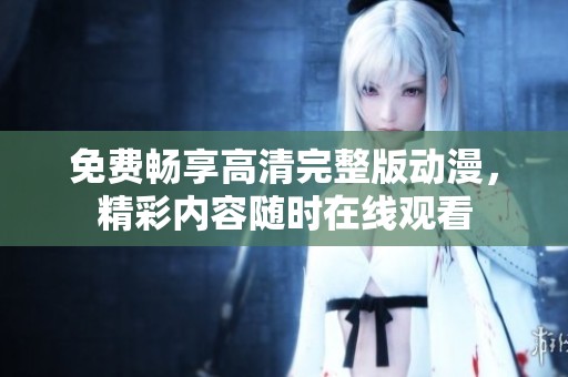 免费畅享高清完整版动漫，精彩内容随时在线观看