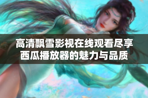高清飘雪影视在线观看尽享西瓜播放器的魅力与品质