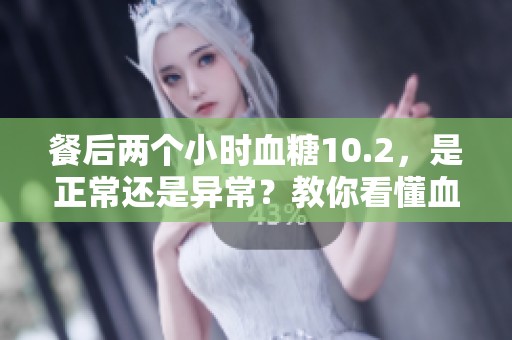 餐后两个小时血糖10.2，是正常还是异常？教你看懂血糖数据的方法