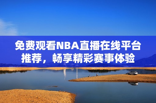 免费观看NBA直播在线平台推荐，畅享精彩赛事体验