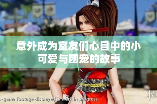 意外成为室友们心目中的小可爱与团宠的故事