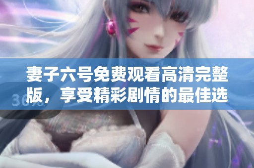 妻子六号免费观看高清完整版，享受精彩剧情的最佳选择
