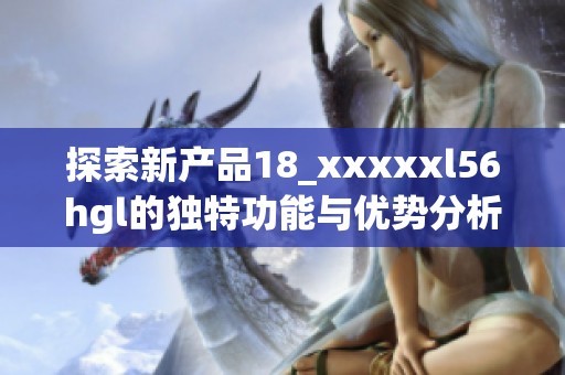 探索新产品18_xxxxxl56hgl的独特功能与优势分析